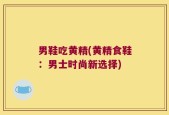 男鞋吃黄精(黄精食鞋：男士时尚新选择)