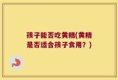 孩子能否吃黄精(黄精是否适合孩子食用？)
