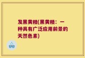 发黑黄精(黑黄精：一种具有广泛应用前景的天然色素)