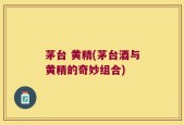 茅台 黄精(茅台酒与黄精的奇妙组合)