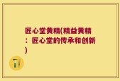 匠心堂黄精(精益黄精：匠心堂的传承和创新)