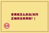 姜黄精怎么挑选(如何正确挑选姜黄精？)