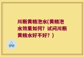川断黄精泡水(黄精泡水效果如何？试问川断黄精水好不好？)