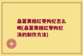桑葚黄精红枣枸杞怎么喝(桑葚黄精红枣枸杞汤的制作方法)