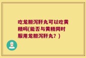 吃龙胆泻肝丸可以吃黄精吗(能否与黄精同时服用龙胆泻肝丸？)