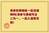 海参和黄精能一起泡酒喝吗(海参与黄精可合二为一，一起入酒更浓郁)