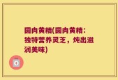 圆肉黄精(圆肉黄精：独特营养灵芝，炖出滋润美味)