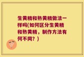 生黄精和熟黄精做法一样吗(如何区分生黄精和熟黄精，制作方法有何不同？)