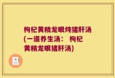 枸杞黄精龙眼炖猪肝汤(一道养生汤： 枸杞黄精龙眼猪肝汤)