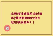 吃黄精牡蛎肽片会过敏吗(黄精牡蛎肽片会引起过敏反应吗？)