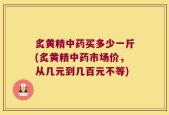 炙黄精中药买多少一斤(炙黄精中药市场价，从几元到几百元不等)