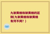 九制黄精和制黄精的区别(九制黄精和制黄精有何不同？)