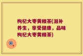 枸杞大枣黄精茶(滋补养生，享受健康，品味枸杞大枣黄精茶)
