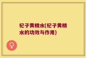 杞子黄精水(杞子黄精水的功效与作用)