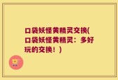 口袋妖怪黄精灵交换(口袋妖怪黄精灵：多好玩的交换！)