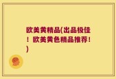 欧美黄精品(出品极佳！欧美黄色精品推荐！)