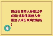 博益生黄精人参覆盆子成份(博益生黄精人参覆盆子成份及功效解析)