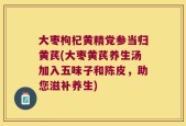 大枣枸杞黄精党参当归黄芪(大枣黄芪养生汤加入五味子和陈皮，助您滋补养生)