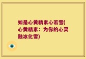 如是心黄精素心若雪(心黄精素：为你的心灵融冰化雪)