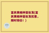 富民黄精种苗批发(富民黄精种苗批发优惠，限时特价！)