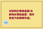 石斛枸杞黄精桑葚(石斛枸杞黄精桑葚：提升免疫力的健康饮品)