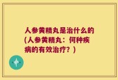 人参黄精丸是治什么的(人参黄精丸：何种疾病的有效治疗？)