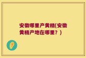 安徽哪里产黄精(安徽黄精产地在哪里？)