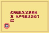炙黄精批发(炙黄精批发：从产地直达您的门店)