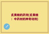 炙黄精的药效(炙黄精：中药材的神奇功效)