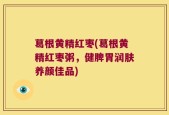 葛根黄精红枣(葛根黄精红枣粥，健脾胃润肤养颜佳品)