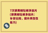 7次狼黄精牡蛎多肽片(狼黄精牡蛎多肽片：补肾壮阳，提升男性性能力)