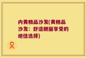 内黄精品沙发(黄精品沙发：舒适靓丽享受的绝佳选择)