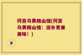 何首乌黄精山楂(何首乌黄精山楂：滋补更兼美味！)