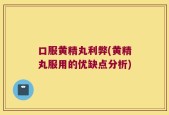 口服黄精丸利弊(黄精丸服用的优缺点分析)