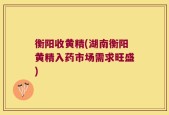 衡阳收黄精(湖南衡阳黄精入药市场需求旺盛)