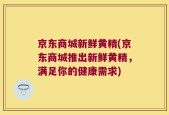 京东商城新鲜黄精(京东商城推出新鲜黄精，满足你的健康需求)