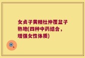 女贞子黄精杜仲覆盆子熟地(四种中药结合，增强女性体质)