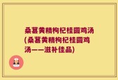 桑葚黄精枸杞桂圆鸡汤(桑葚黄精枸杞桂圆鸡汤——滋补佳品)
