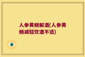人参黄精解酒(人参黄精减轻饮酒不适)