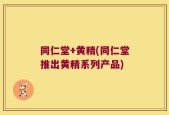 同仁堂+黄精(同仁堂推出黄精系列产品)