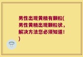 男性出现黄精有颗粒(男性黄精出现颗粒状，解决方法您必须知道！)