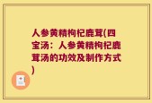 人参黄精枸杞鹿茸(四宝汤：人参黄精枸杞鹿茸汤的功效及制作方式)