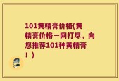 101黄精膏价格(黄精膏价格一网打尽，向您推荐101种黄精膏！)