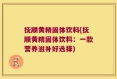 抚顺黄精固体饮料(抚顺黄精固体饮料：一款营养滋补好选择)