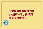 干黄精就叫黄精吗为什么(解释一下，黄精到底是不是黄精？)