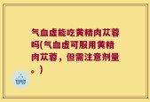 气血虚能吃黄精肉苁蓉吗(气血虚可服用黄精肉苁蓉，但需注意剂量。)