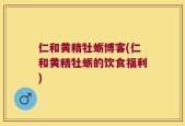 仁和黄精牡蛎博客(仁和黄精牡蛎的饮食福利)