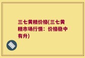 三七黄精价格(三七黄精市场行情：价格稳中有升)