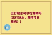 五行缺水可以吃黄精吗(五行缺水，黄精可食用吗？)