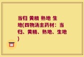 当归 黄精 熟地 生地(四物汤主药材：当归、黄精、熟地、生地)
